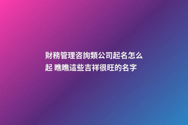 財務管理咨詢類公司起名怎么起 瞧瞧這些吉祥很旺的名字-第1張-公司起名-玄機派